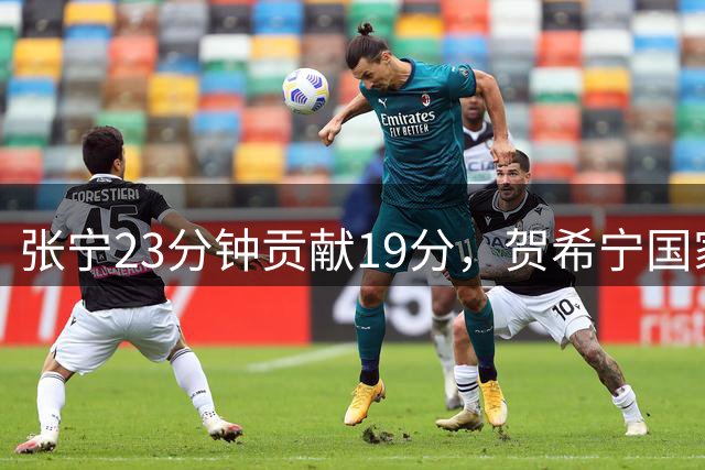 张宁23分钟贡献19分，贺希宁国家队竞争力引热议
